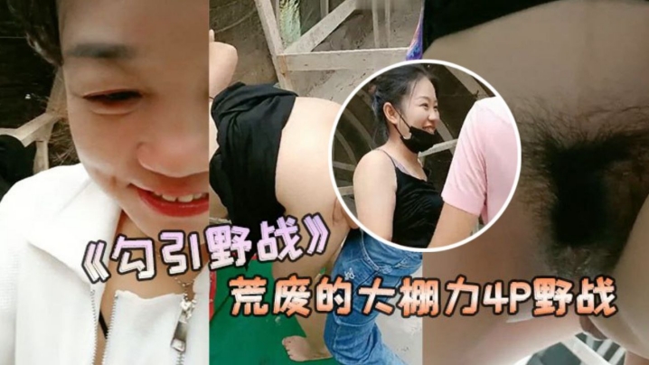 勾引野战安徽老板娘和闺蜜勾引两个年轻力壮的小伙到荒的废的大棚力4P野战